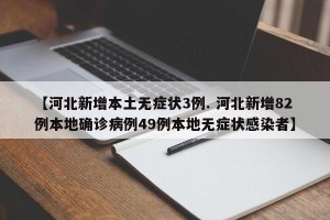 【河北新增本土无症状3例. 河北新增82例本地确诊病例49例本地无症状感染者】