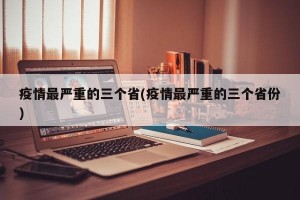疫情最严重的三个省(疫情最严重的三个省份)
