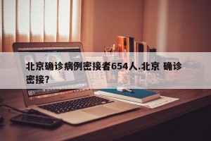 北京确诊病例密接者654人.北京 确诊 密接？