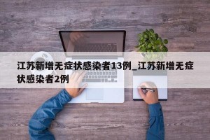 江苏新增无症状感染者13例_江苏新增无症状感染者2例
