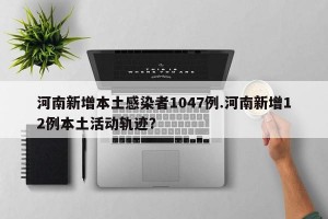 河南新增本土感染者1047例.河南新增12例本土活动轨迹？
