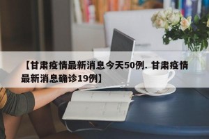 【甘肃疫情最新消息今天50例. 甘肃疫情最新消息确诊19例】
