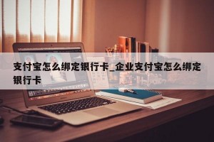 支付宝怎么绑定银行卡_企业支付宝怎么绑定银行卡