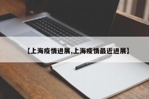 【上海疫情进展,上海疫情最近进展】