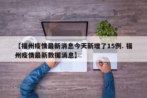 【福州疫情最新消息今天新增了15例. 福州疫情最新数据消息】