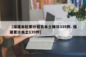 【福建本轮累计报告本土确诊335例. 福建累计本土139例】