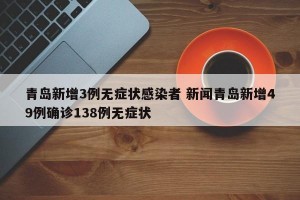 青岛新增3例无症状感染者 新闻青岛新增49例确诊138例无症状