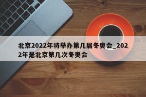 北京2022年将举办第几届冬奥会_2022年是北京第几次冬奥会