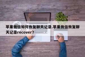 苹果微信如何恢复聊天记录.苹果微信恢复聊天记录recover？