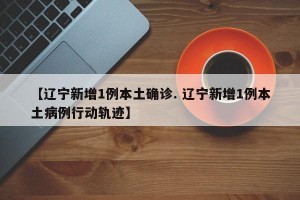 【辽宁新增1例本土确诊. 辽宁新增1例本土病例行动轨迹】