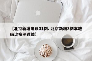 【北京新增确诊31例. 北京新增3例本地确诊病例详情】