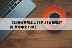 【31省份新增本土15例,31省新增27例 其中本土15例】