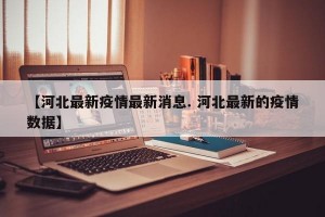 【河北最新疫情最新消息. 河北最新的疫情数据】
