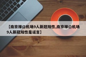 【南京禄口机场9人新冠阳性,南京禄口机场9人新冠阳性是谣言】