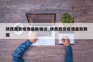 陕西西安疫情最新情况_陕西西安疫情最新数据