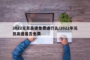 2022元旦高速免费通行么/2022年元旦高速是否免费