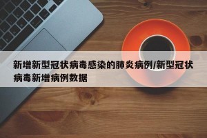 新增新型冠状病毒感染的肺炎病例/新型冠状病毒新增病例数据