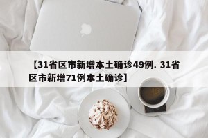 【31省区市新增本土确诊49例. 31省区市新增71例本土确诊】