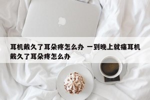 耳机戴久了耳朵疼怎么办 一到晚上就痛耳机戴久了耳朵疼怎么办