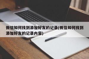 微信如何找到添加好友的记录(微信如何找到添加好友的记录内容)