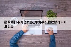 指纹锁打不开怎么办_华为手机指纹锁打不开怎么办