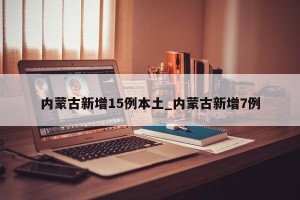 内蒙古新增15例本土_内蒙古新增7例