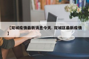 【双城疫情最新消息今天. 双城区最新疫情】