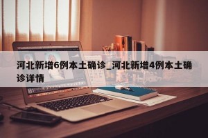河北新增6例本土确诊_河北新增4例本土确诊详情