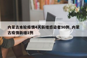 内蒙古本轮疫情4天新增感染者90例_内蒙古疫情新增1例