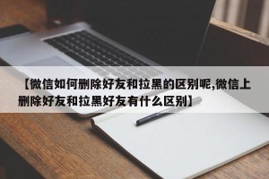 【微信如何删除好友和拉黑的区别呢,微信上删除好友和拉黑好友有什么区别】