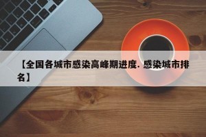 【全国各城市感染高峰期进度. 感染城市排名】