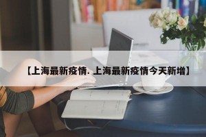 【上海最新疫情. 上海最新疫情今天新增】