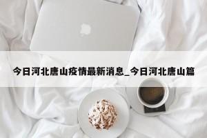 今日河北唐山疫情最新消息_今日河北唐山篇