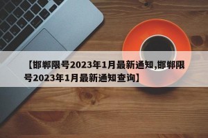 【邯郸限号2023年1月最新通知,邯郸限号2023年1月最新通知查询】