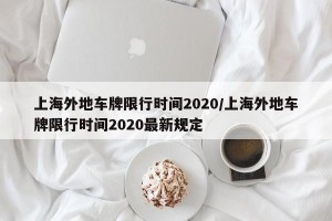 上海外地车牌限行时间2020/上海外地车牌限行时间2020最新规定