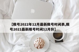 【限号2022年12月最新限号时间表,限号2021最新限号时间12月份】