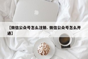 【微信公众号怎么注销. 微信公众号怎么开通】