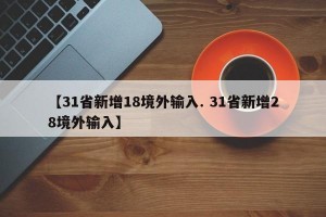 【31省新增18境外输入. 31省新增28境外输入】