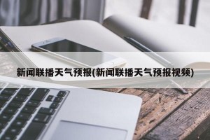 新闻联播天气预报(新闻联播天气预报视频)