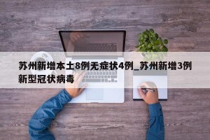 苏州新增本土8例无症状4例_苏州新增3例新型冠状病毒