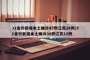 31省份新增本土确诊47例江苏26例/31省份新增本土确诊30例江苏18例