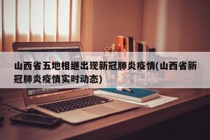 山西省五地相继出现新冠肺炎疫情(山西省新冠肺炎疫情实时动态)