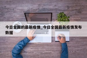 今日全国的最新疫情_今日全国最新疫情发布数据