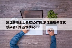 浙江新增本土无症状67例.浙江新增无症状感染者1例 基本情况？