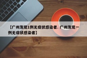 【广州发现1例无症状感染者. 广州发现一例无症状感染者】