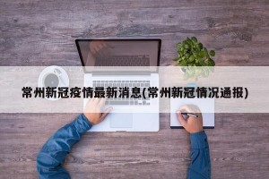 常州新冠疫情最新消息(常州新冠情况通报)