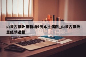 内蒙古满洲里新增9例本土病例_内蒙古满洲里疫情通报