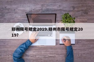 郑州限号规定2019.郑州市限号规定2019？