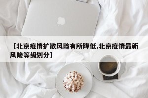 【北京疫情扩散风险有所降低,北京疫情最新风险等级划分】