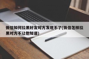 微信如何拉黑好友对方发现不了(微信怎样拉黑对方不让他知道)